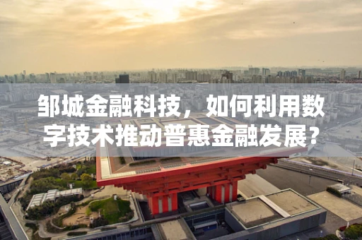 邹城金融科技，如何利用数字技术推动普惠金融发展？