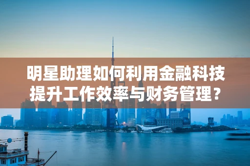 明星助理如何利用金融科技提升工作效率与财务管理？