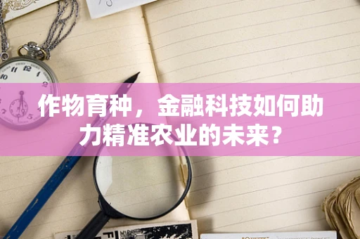 作物育种，金融科技如何助力精准农业的未来？