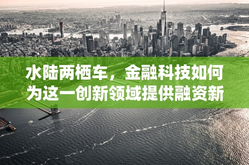 水陆两栖车，金融科技如何为这一创新领域提供融资新航道？