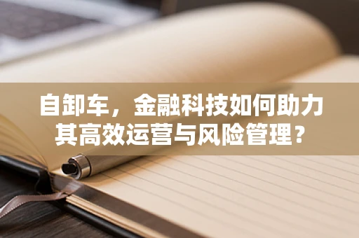 自卸车，金融科技如何助力其高效运营与风险管理？