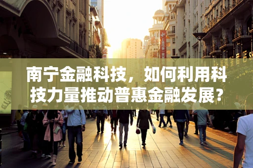 南宁金融科技，如何利用科技力量推动普惠金融发展？