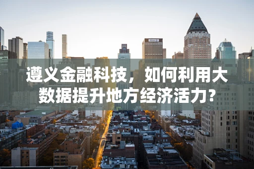 遵义金融科技，如何利用大数据提升地方经济活力？
