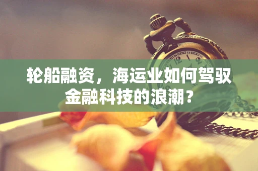 轮船融资，海运业如何驾驭金融科技的浪潮？