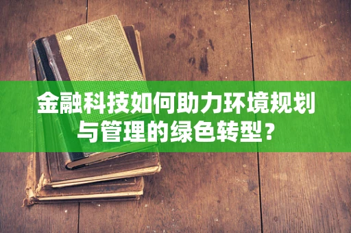 金融科技如何助力环境规划与管理的绿色转型？