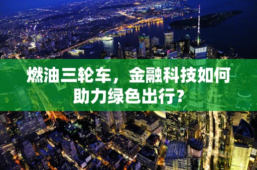 燃油三轮车，金融科技如何助力绿色出行？
