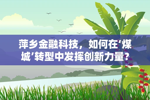 萍乡金融科技，如何在‘煤城’转型中发挥创新力量？
