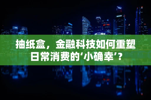 抽纸盒，金融科技如何重塑日常消费的‘小确幸’？