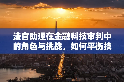 法官助理在金融科技审判中的角色与挑战，如何平衡技术与法律？