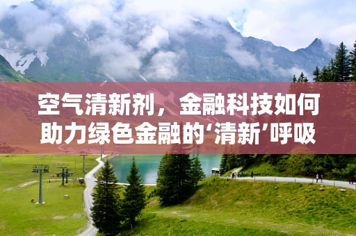 空气清新剂，金融科技如何助力绿色金融的‘清新’呼吸？