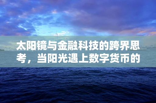 太阳镜与金融科技的跨界思考，当阳光遇上数字货币的‘隐形’交易