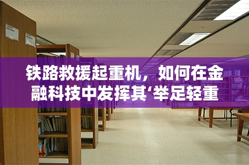 铁路救援起重机，如何在金融科技中发挥其‘举足轻重’的作用？