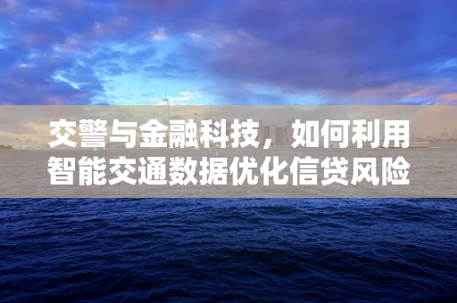 交警与金融科技，如何利用智能交通数据优化信贷风险评估？