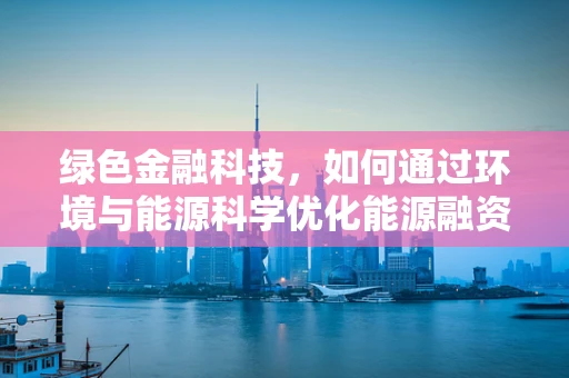 绿色金融科技，如何通过环境与能源科学优化能源融资？