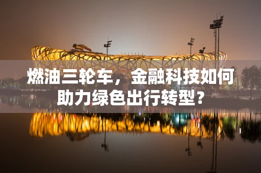 燃油三轮车，金融科技如何助力绿色出行转型？