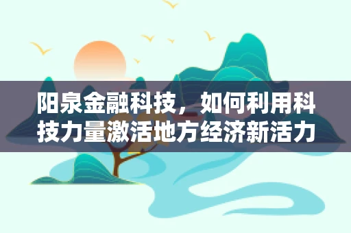 阳泉金融科技，如何利用科技力量激活地方经济新活力？