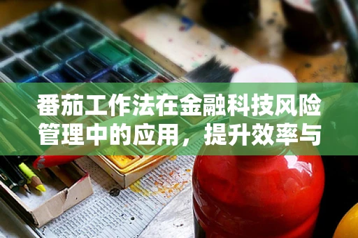 番茄工作法在金融科技风险管理中的应用，提升效率与精准度的新思路？