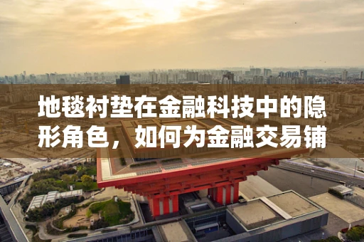 地毯衬垫在金融科技中的隐形角色，如何为金融交易铺设稳固的‘底层’？