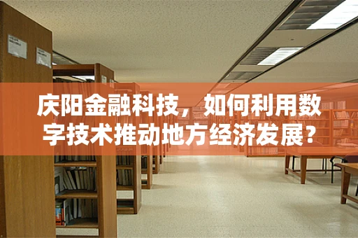 庆阳金融科技，如何利用数字技术推动地方经济发展？