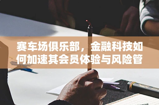 赛车场俱乐部，金融科技如何加速其会员体验与风险管理？