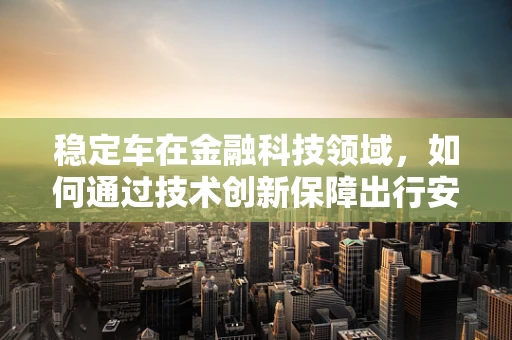 稳定车在金融科技领域，如何通过技术创新保障出行安全与资金稳定？