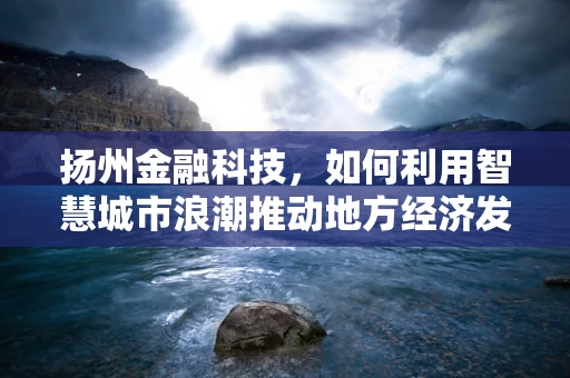 扬州金融科技，如何利用智慧城市浪潮推动地方经济发展？