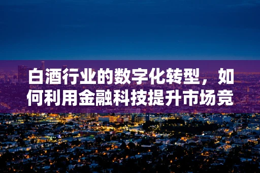 白酒行业的数字化转型，如何利用金融科技提升市场竞争力？