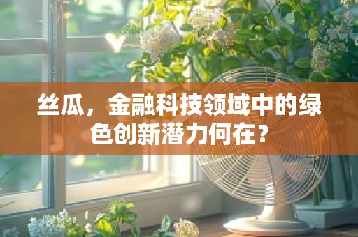 丝瓜，金融科技领域中的绿色创新潜力何在？