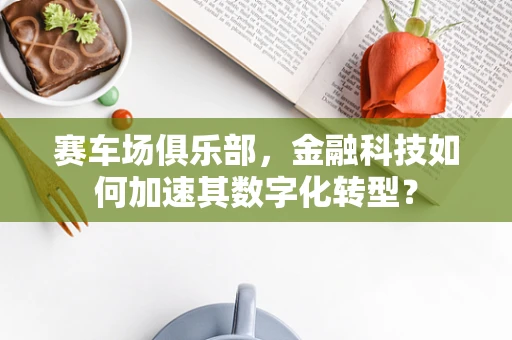 赛车场俱乐部，金融科技如何加速其数字化转型？
