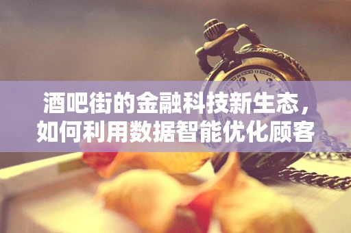 酒吧街的金融科技新生态，如何利用数据智能优化顾客体验？