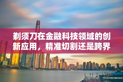 剃须刀在金融科技领域的创新应用，精准切割还是跨界尝试？