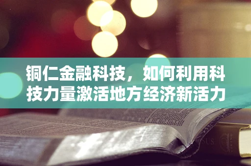 铜仁金融科技，如何利用科技力量激活地方经济新活力？