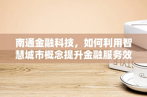 南通金融科技，如何利用智慧城市概念提升金融服务效率？