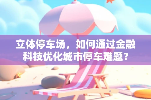 立体停车场，如何通过金融科技优化城市停车难题？