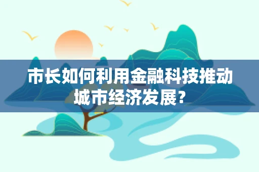 市长如何利用金融科技推动城市经济发展？