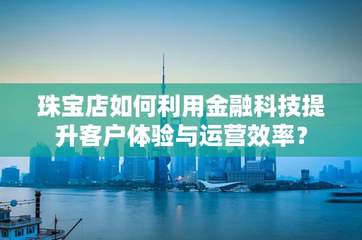 珠宝店如何利用金融科技提升客户体验与运营效率？