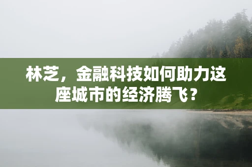 林芝，金融科技如何助力这座城市的经济腾飞？