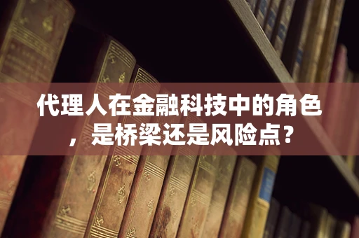 代理人在金融科技中的角色，是桥梁还是风险点？