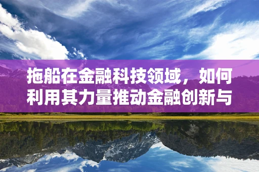 拖船在金融科技领域，如何利用其力量推动金融创新与安全？