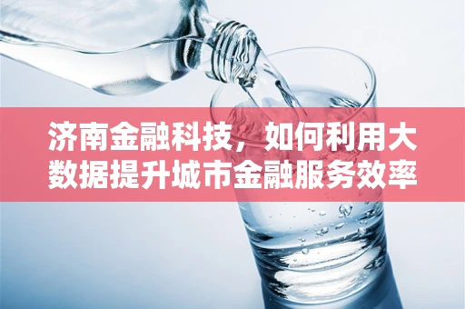 济南金融科技，如何利用大数据提升城市金融服务效率？