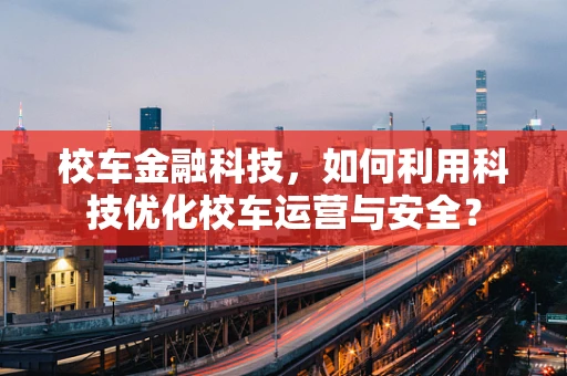 校车金融科技，如何利用科技优化校车运营与安全？