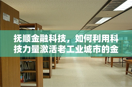 抚顺金融科技，如何利用科技力量激活老工业城市的金融新活力？
