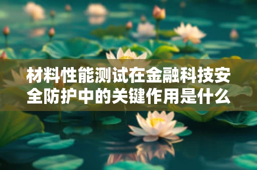 材料性能测试在金融科技安全防护中的关键作用是什么？
