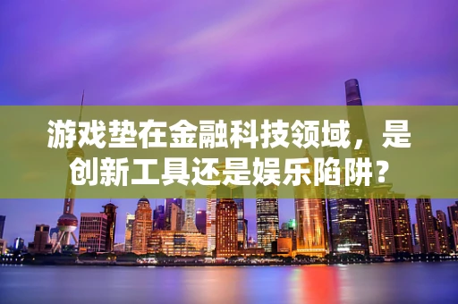 游戏垫在金融科技领域，是创新工具还是娱乐陷阱？