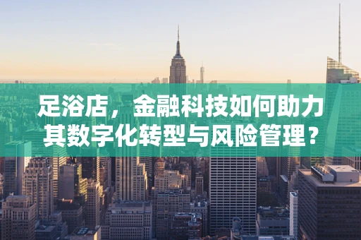 足浴店，金融科技如何助力其数字化转型与风险管理？