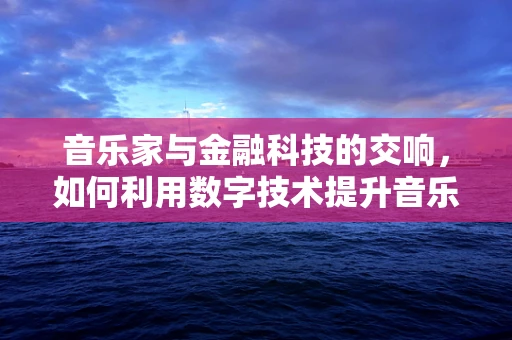 音乐家与金融科技的交响，如何利用数字技术提升音乐产业融资效率？