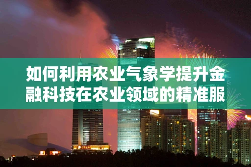 如何利用农业气象学提升金融科技在农业领域的精准服务？