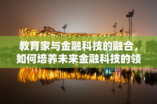 教育家与金融科技的融合，如何培养未来金融科技的领航者？