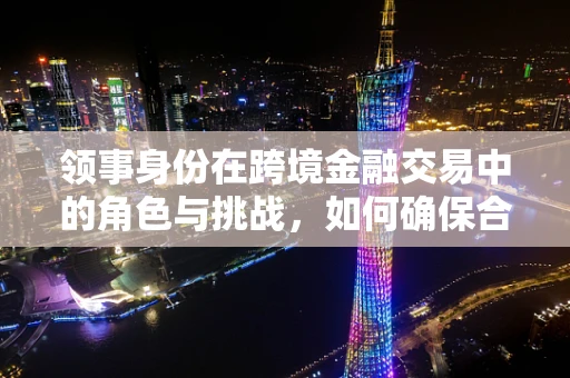 领事身份在跨境金融交易中的角色与挑战，如何确保合规与安全？