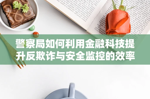 警察局如何利用金融科技提升反欺诈与安全监控的效率？
